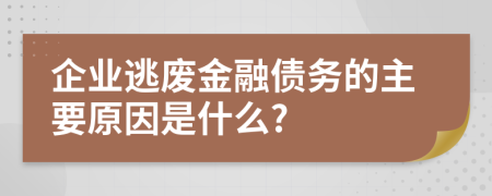 企业逃废金融债务的主要原因是什么?