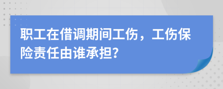 职工在借调期间工伤，工伤保险责任由谁承担？