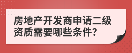 房地产开发商申请二级资质需要哪些条件？