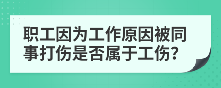 职工因为工作原因被同事打伤是否属于工伤？