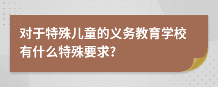 对于特殊儿童的义务教育学校有什么特殊要求?