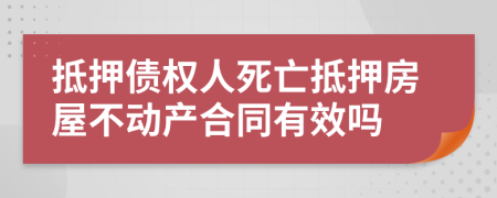 抵押债权人死亡抵押房屋不动产合同有效吗