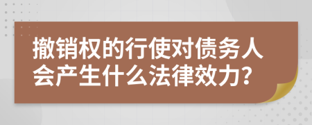 撤销权的行使对债务人会产生什么法律效力？