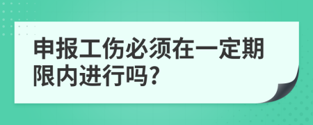 申报工伤必须在一定期限内进行吗?