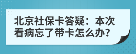 北京社保卡答疑：本次看病忘了带卡怎么办？