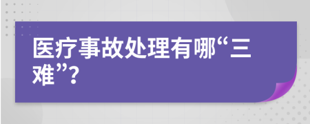 医疗事故处理有哪“三难”？