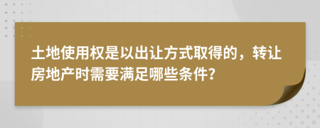 土地使用权是以出让方式取得的，转让房地产时需要满足哪些条件？