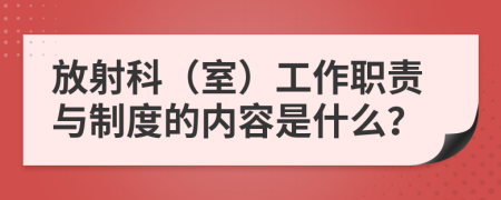 放射科（室）工作职责与制度的内容是什么？