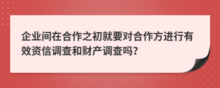 企业间在合作之初就要对合作方进行有效资信调查和财产调查吗？