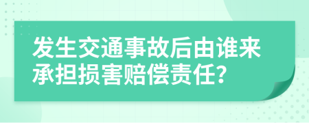 发生交通事故后由谁来承担损害赔偿责任？