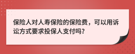 保险人对人寿保险的保险费，可以用诉讼方式要求投保人支付吗？