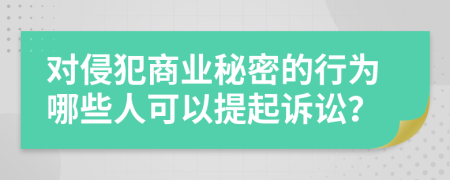 对侵犯商业秘密的行为哪些人可以提起诉讼？