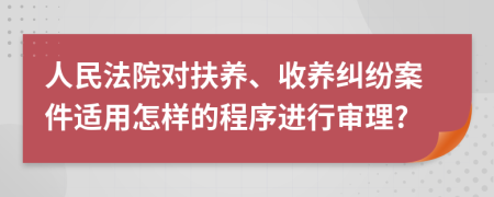 人民法院对扶养、收养纠纷案件适用怎样的程序进行审理?