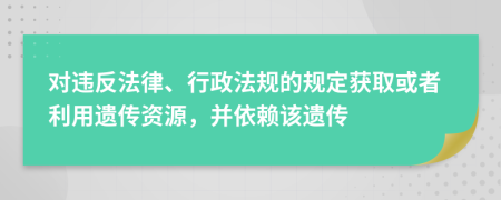 对违反法律、行政法规的规定获取或者利用遗传资源，并依赖该遗传