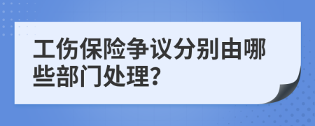 工伤保险争议分别由哪些部门处理？