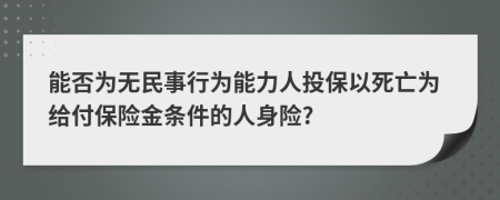 能否为无民事行为能力人投保以死亡为给付保险金条件的人身险?