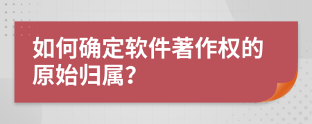 如何确定软件著作权的原始归属？