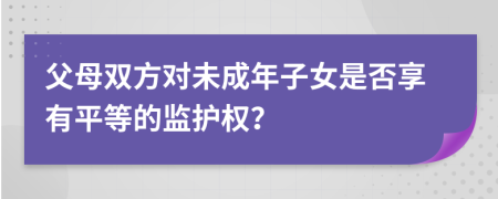 父母双方对未成年子女是否享有平等的监护权？