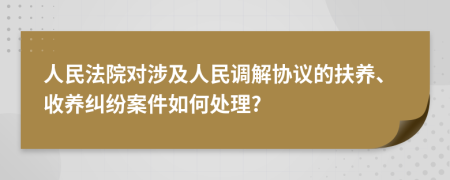 人民法院对涉及人民调解协议的扶养、收养纠纷案件如何处理?