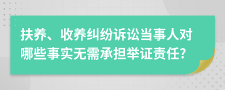 扶养、收养纠纷诉讼当事人对哪些事实无需承担举证责任?