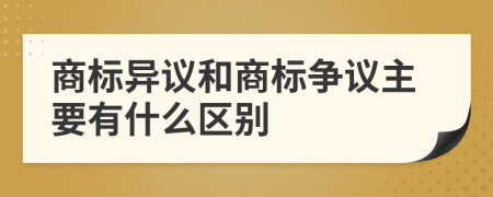 商标异议和商标争议主要有什么区别