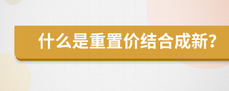 什么是重置价结合成新？