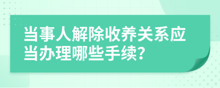 当事人解除收养关系应当办理哪些手续？