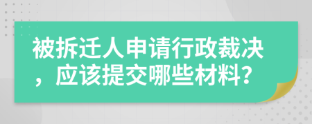 被拆迁人申请行政裁决，应该提交哪些材料？