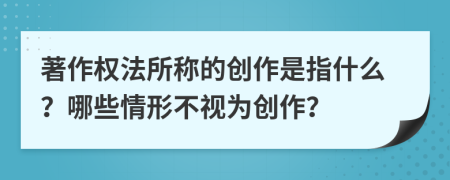 著作权法所称的创作是指什么？哪些情形不视为创作？