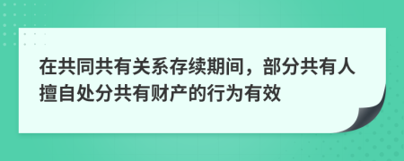 在共同共有关系存续期间，部分共有人擅自处分共有财产的行为有效