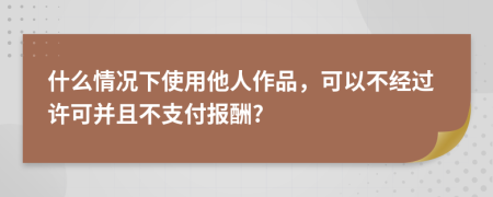什么情况下使用他人作品，可以不经过许可并且不支付报酬?