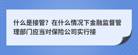 什么是接管？在什么情况下金融监督管理部门应当对保险公司实行接