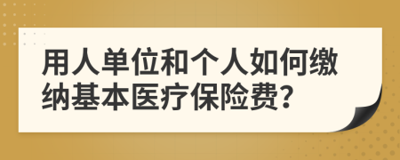 用人单位和个人如何缴纳基本医疗保险费？
