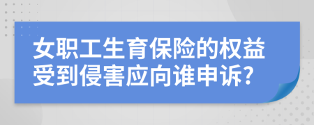 女职工生育保险的权益受到侵害应向谁申诉?