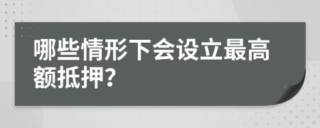 哪些情形下会设立最高额抵押？