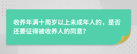 收养年满十周岁以上未成年人的，是否还要征得被收养人的同意？