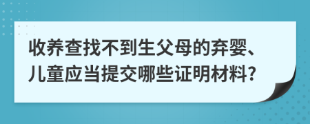 收养查找不到生父母的弃婴、儿童应当提交哪些证明材料?