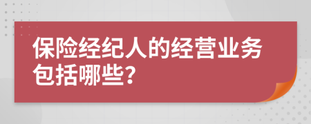 保险经纪人的经营业务包括哪些？