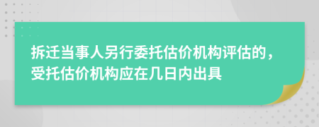 拆迁当事人另行委托估价机构评估的，受托估价机构应在几日内出具