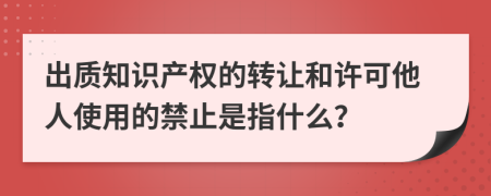 出质知识产权的转让和许可他人使用的禁止是指什么？