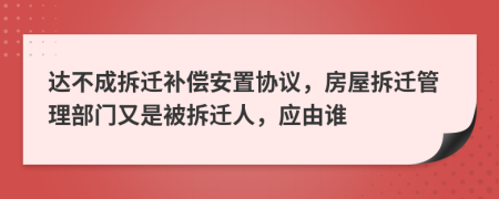 达不成拆迁补偿安置协议，房屋拆迁管理部门又是被拆迁人，应由谁