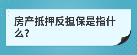 房产抵押反担保是指什么？