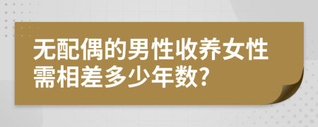 无配偶的男性收养女性需相差多少年数?