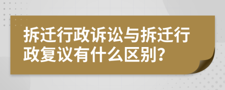 拆迁行政诉讼与拆迁行政复议有什么区别？