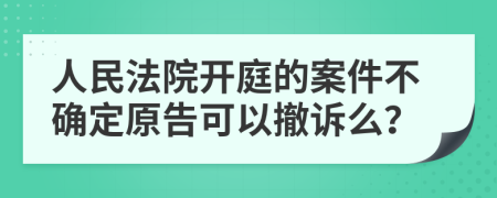 人民法院开庭的案件不确定原告可以撤诉么？