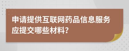 申请提供互联网药品信息服务应提交哪些材料？