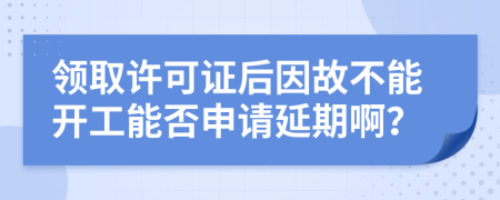 领取许可证后因故不能开工能否申请延期啊？