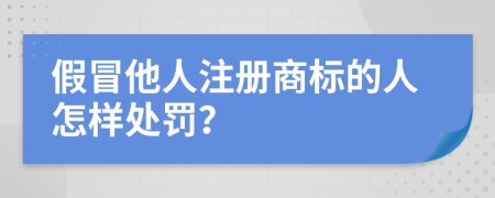 假冒他人注册商标的人怎样处罚？