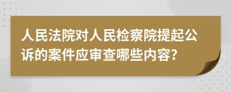 人民法院对人民检察院提起公诉的案件应审查哪些内容？