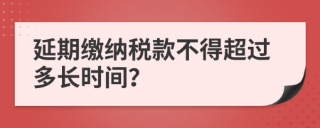 延期缴纳税款不得超过多长时间？